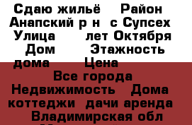 “Сдаю жильё“ › Район ­ Анапский р-н. с.Супсех › Улица ­ 60.лет.Октября › Дом ­ 7 › Этажность дома ­ 2 › Цена ­ 10 000 - Все города Недвижимость » Дома, коттеджи, дачи аренда   . Владимирская обл.,Муромский р-н